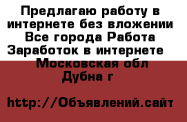 Предлагаю работу в интернете без вложении - Все города Работа » Заработок в интернете   . Московская обл.,Дубна г.